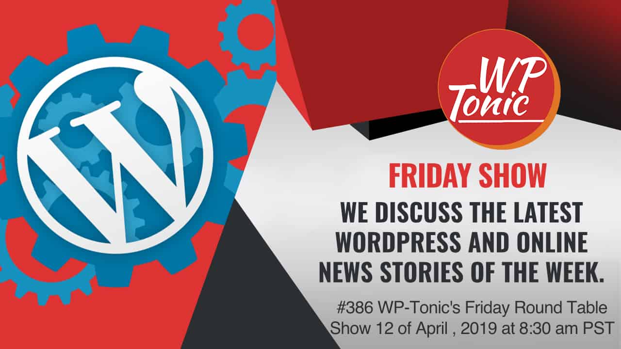 #386 WP-Tonic's Friday Round Table Show 12 of April, 2019 at 8:30 am PST