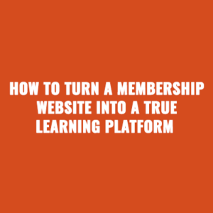 How To Turn A Membership Website Into a True Learning Platform