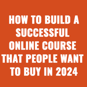 How to Build A Successful Online Course That People Want to Buy in 2024