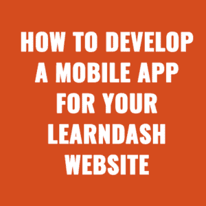 Understanding the Process of Creating a Mobile App for your LearnDash site