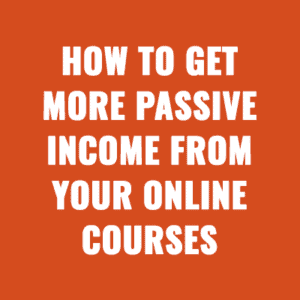 How to Get More Passive Income from Your Online Courses