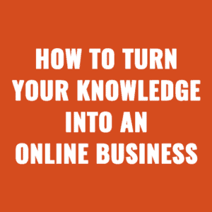 How to Turn Your Knowledge into an Online Business